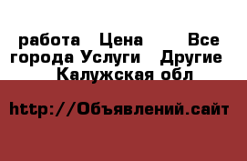 работа › Цена ­ 1 - Все города Услуги » Другие   . Калужская обл.